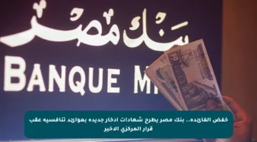 خفض الفائدة.. بنك مصر يطرح شهادات ادخار جديدة بعوائد تنافسية عقب قرار المركزي الأخير